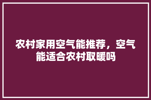 农村家用空气能推荐，空气能适合农村取暖吗 家电维护