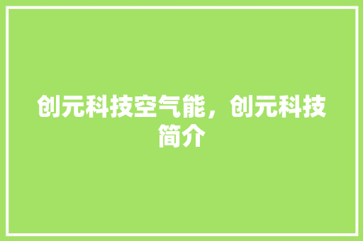 创元科技空气能，创元科技简介 家居维修