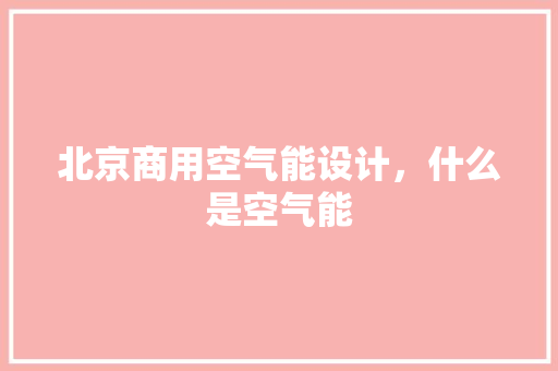 北京商用空气能设计，什么是空气能 旧房改造