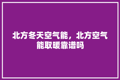北方冬天空气能，北方空气能取暖靠谱吗 贴膜