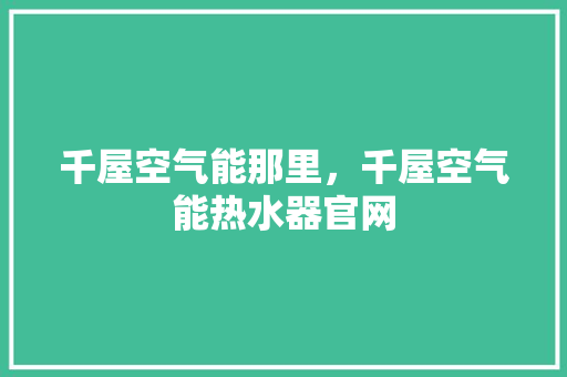 千屋空气能那里，千屋空气能热水器官网 贴膜
