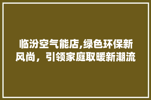 临汾空气能店,绿色环保新风尚，引领家庭取暖新潮流_临汾空气能店 临汾空气能店,绿色环保新风尚，引领家庭取暖新潮流_临汾空气能店 洗衣机
