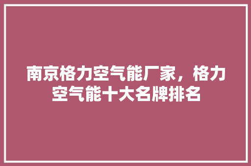 南京格力空气能厂家，格力空气能十大名牌排名 装修设计