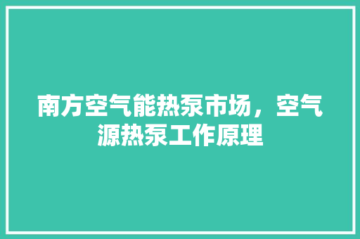 南方空气能热泵市场，空气源热泵工作原理 装修设计