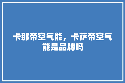 卡那帝空气能，卡萨帝空气能是品牌吗 龙头管件