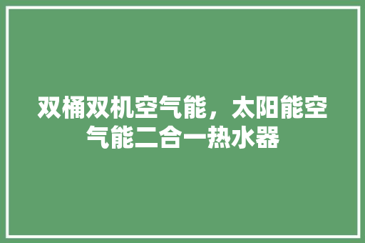 双桶双机空气能，太阳能空气能二合一热水器 家具修理