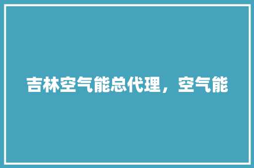 吉林空气能总代理，空气能 水电维修