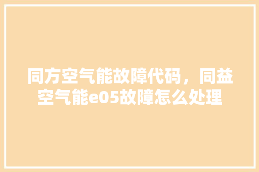 同方空气能故障代码，同益空气能e05故障怎么处理 局部翻新