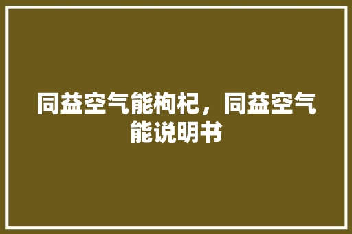 同益空气能枸杞，同益空气能说明书 装修设计