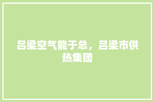 吕梁空气能于总，吕梁市供热集团 家具修理