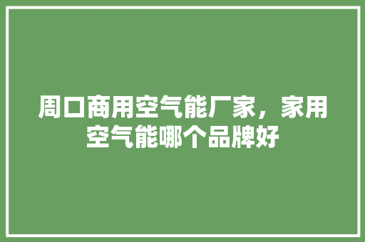 周口商用空气能厂家，家用空气能哪个品牌好 家居维修