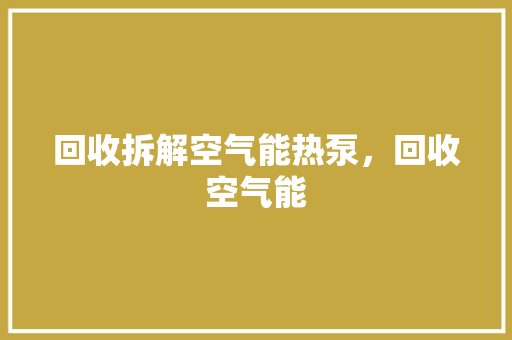 回收拆解空气能热泵，回收空气能 家具修理