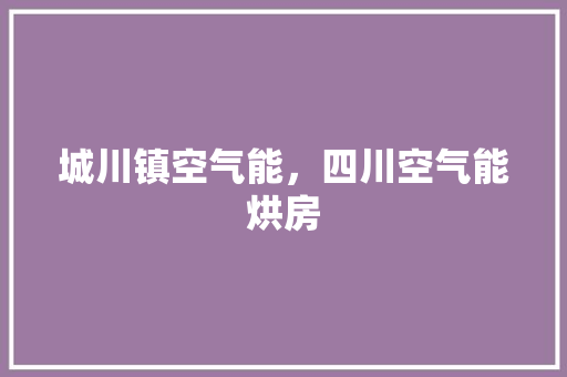 城川镇空气能，四川空气能烘房 龙头管件