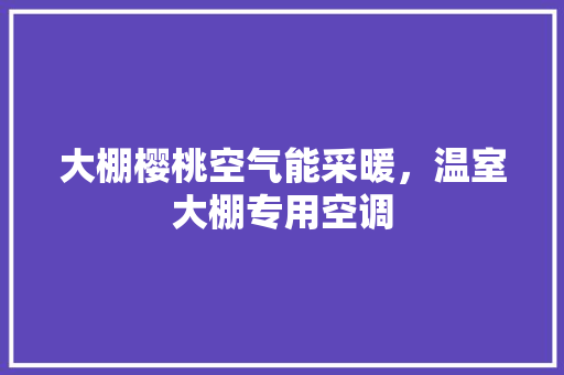 大棚樱桃空气能采暖，温室大棚专用空调 空调