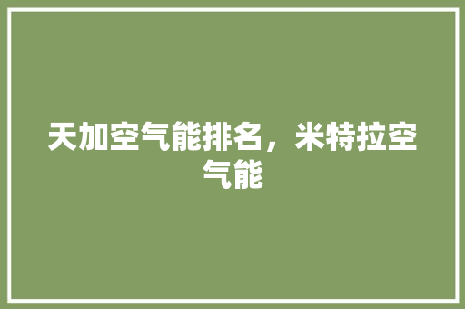 天加空气能排名，米特拉空气能 装修设计