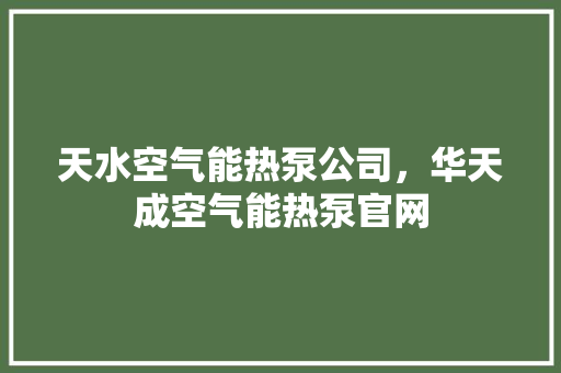 天水空气能热泵公司，华天成空气能热泵官网 水电维修