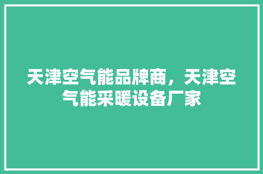 天津空气能品牌商，天津空气能采暖设备厂家 清洁保养