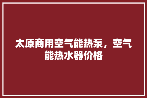 太原商用空气能热泵，空气能热水器价格 家电维护