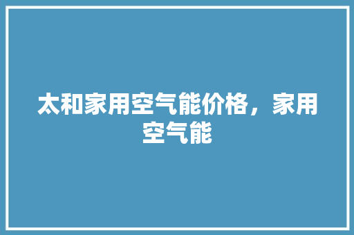 太和家用空气能价格，家用空气能 贴膜