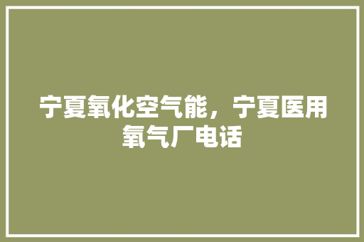 宁夏氧化空气能，宁夏医用氧气厂电话 家具修理