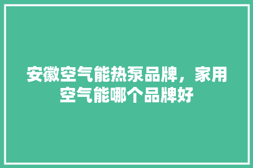 安徽空气能热泵品牌，家用空气能哪个品牌好 旧房改造