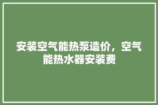 安装空气能热泵造价，空气能热水器安装费 热水器