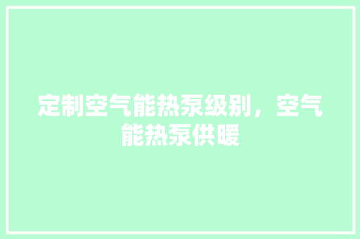 定制空气能热泵级别，空气能热泵供暖 翻新改色