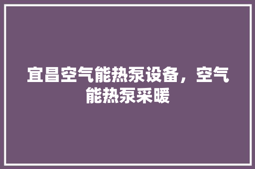 宜昌空气能热泵设备，空气能热泵采暖 装修设计