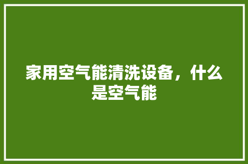 家用空气能清洗设备，什么是空气能 局部翻新