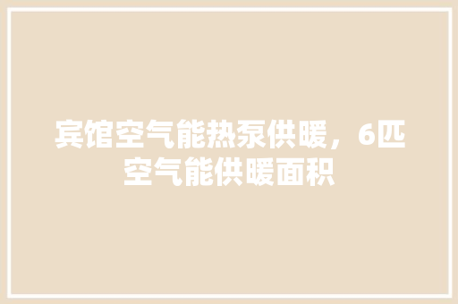 宾馆空气能热泵供暖，6匹空气能供暖面积 家居维修