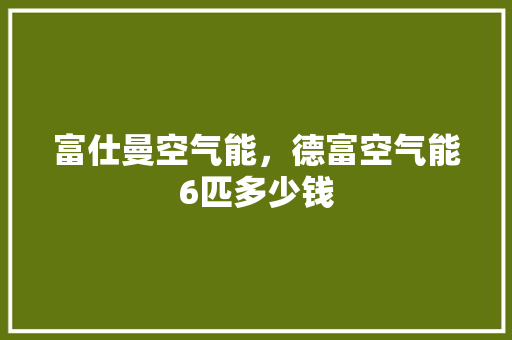 富仕曼空气能，德富空气能6匹多少钱 空调