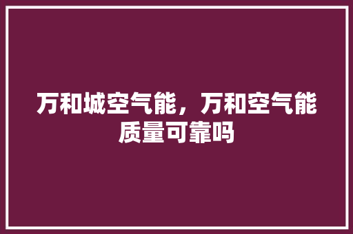 万和城空气能，万和空气能质量可靠吗 洁具维修