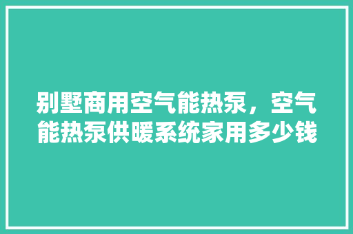 别墅商用空气能热泵，空气能热泵供暖系统家用多少钱 冰箱