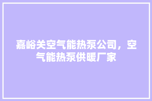 嘉峪关空气能热泵公司，空气能热泵供暖厂家 家居维修