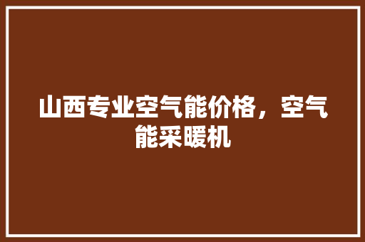 山西专业空气能价格，空气能采暖机 热水器