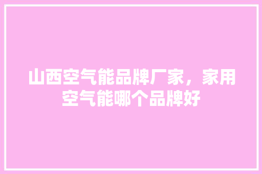 山西空气能品牌厂家，家用空气能哪个品牌好 旧房改造
