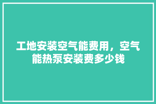 工地安装空气能费用，空气能热泵安装费多少钱 装修设计