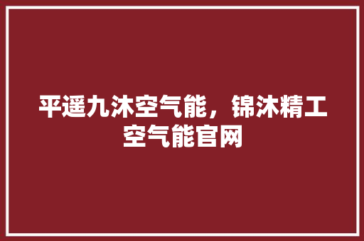 平遥九沐空气能，锦沐精工空气能官网 水电维修