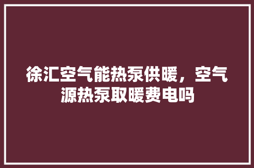 徐汇空气能热泵供暖，空气源热泵取暖费电吗 洁具维修