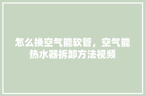怎么换空气能软管，空气能热水器拆卸方法视频 翻新改色
