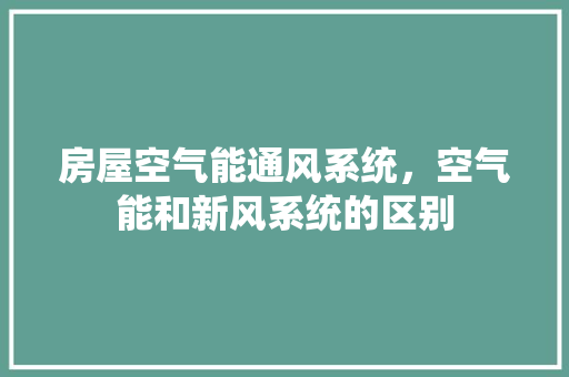 房屋空气能通风系统，空气能和新风系统的区别 冰箱