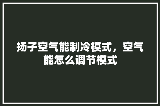 扬子空气能制冷模式，空气能怎么调节模式 贴膜