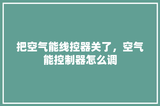 把空气能线控器关了，空气能控制器怎么调 家具修理