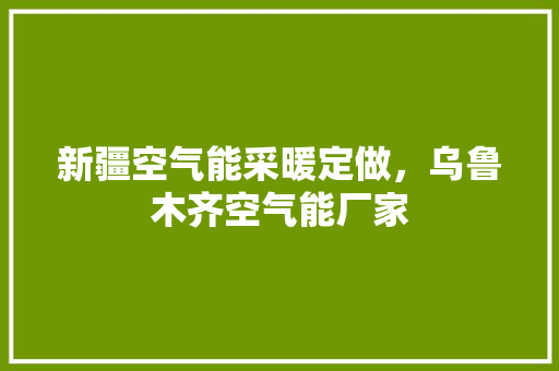 新疆空气能采暖定做，乌鲁木齐空气能厂家 清洁保养