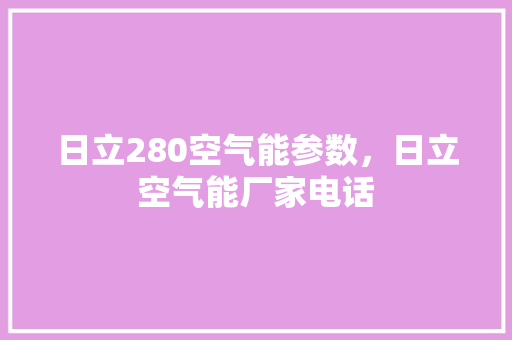 日立280空气能参数，日立空气能厂家电话 家电维护