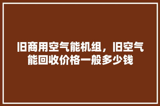 旧商用空气能机组，旧空气能回收价格一般多少钱 灯具安装