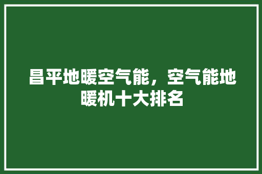 昌平地暖空气能，空气能地暖机十大排名 洁具维修