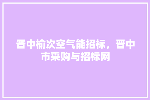 晋中榆次空气能招标，晋中市采购与招标网 局部翻新
