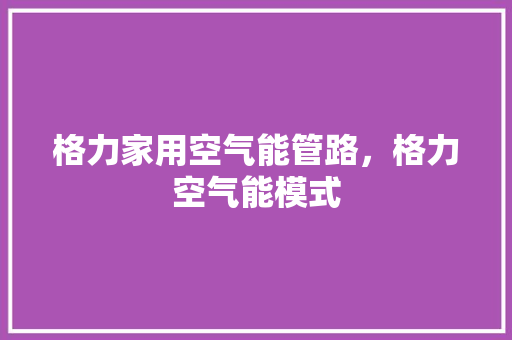 格力家用空气能管路，格力空气能模式 局部翻新