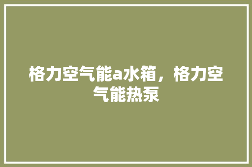 格力空气能a水箱，格力空气能热泵 旧房改造